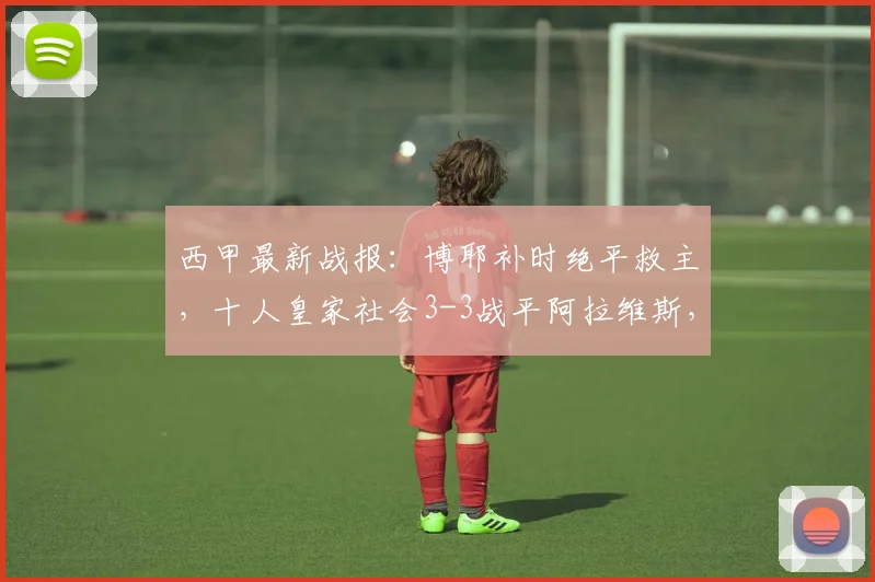 西甲最新战报:博耶补时绝平救主,十人皇家社会3-3战平阿拉维斯,2026赛季积分榜形势分析