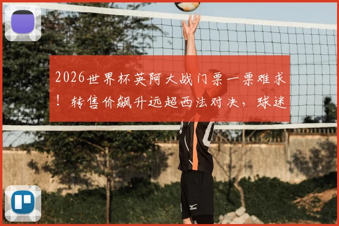 2026世界杯英阿大战门票一票难求!转售价飙升远超西法对决,球迷抢票攻略请收好