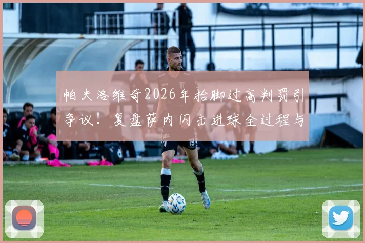 帕夫洛维奇2026年抬脚过高判罚引争议!复盘萨内闪击进球全过程与裁判规则解读