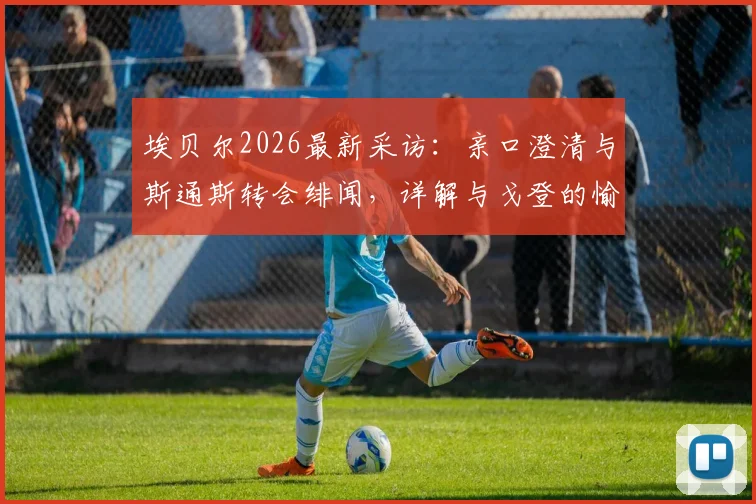 埃贝尔2026最新采访:亲口澄清与斯通斯转会绯闻,详解与戈登的愉快交流内容及拜仁引援思路