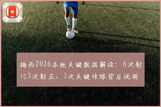 梅西2026本轮关键数据解读：6次射门3次射正，3次关键传球背后说明了什么