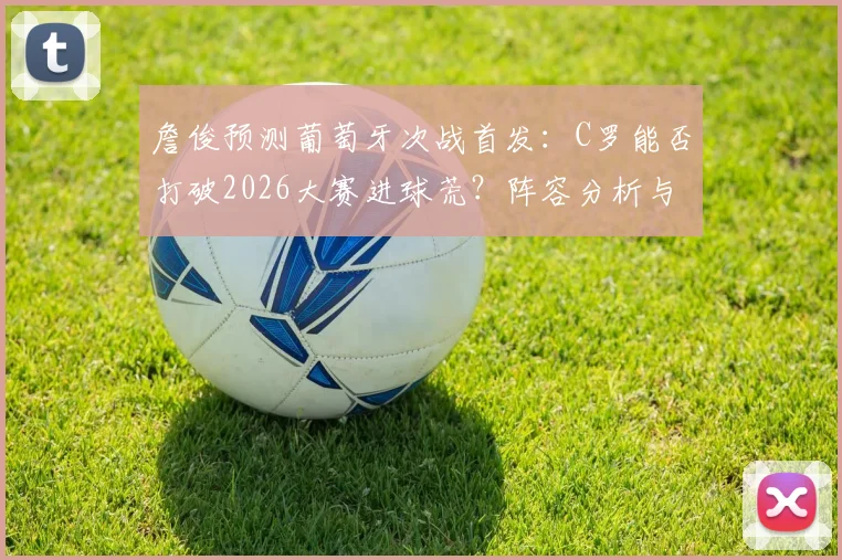 詹俊预测葡萄牙次战首发:C罗能否打破2026大赛进球荒?阵容分析与前景展望