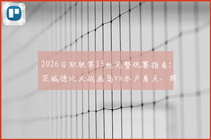 2026日职联第15轮完整观赛指南：茨城德比大战鹿岛vs水户看点，斯基伯对决旧主球队前瞻与预测