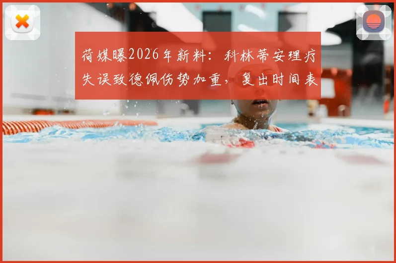荷媒曝2026年新料：科林蒂安理疗失误致德佩伤势加重，复出时间表被迫推迟，伤情进展深度追踪