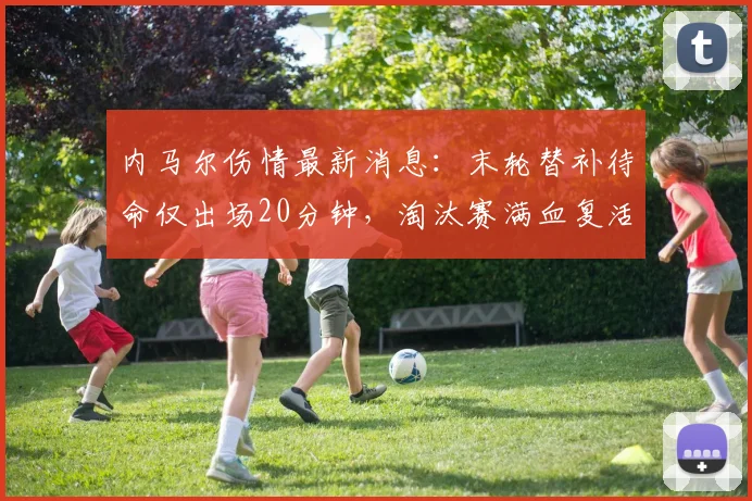 内马尔伤情最新消息：末轮替补待命仅出场20分钟，淘汰赛满血复活冲冠2026