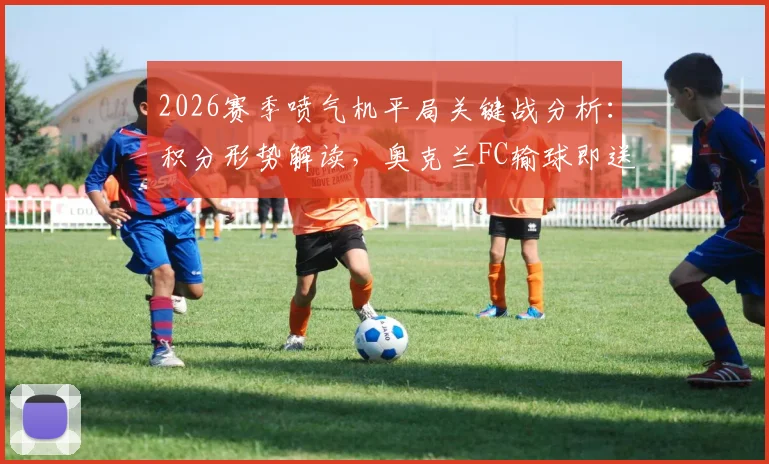 2026赛季喷气机平局关键战分析：积分形势解读，奥克兰FC输球即送喷气机登顶常规赛冠军