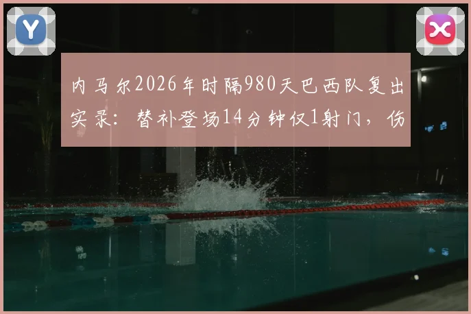 内马尔2026年时隔980天巴西队复出实录：替补登场14分钟仅1射门，伤愈后状态深度解析与比赛录像回顾