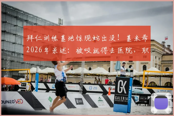 拜仁训练基地惊现蛇出没!基米希2026年亲述:被咬就得去医院,职业俱乐部如何防范野生动物风险