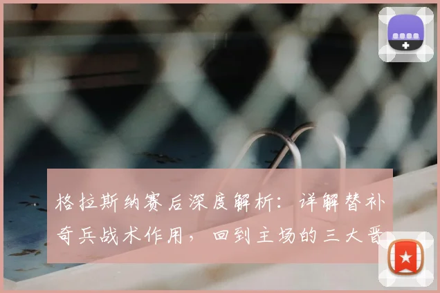 格拉斯纳赛后深度解析：详解替补奇兵战术作用，回到主场的三大晋级关键点