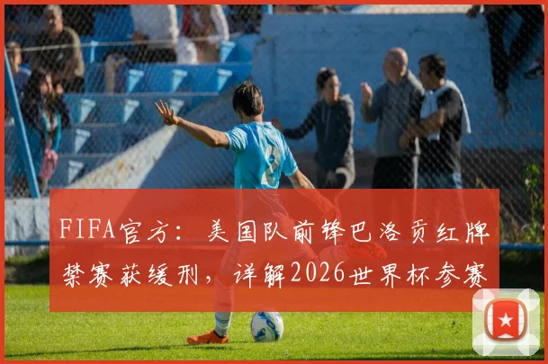 FIFA官方：美国队前锋巴洛贡红牌禁赛获缓刑，详解2026世界杯参赛资格与处罚影响