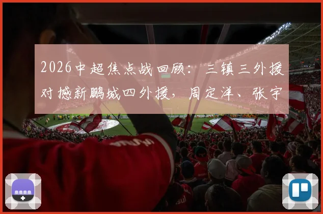 2026中超焦点战回顾：三镇三外援对撼新鹏城四外援，周定洋、张宇峰关键作用解析