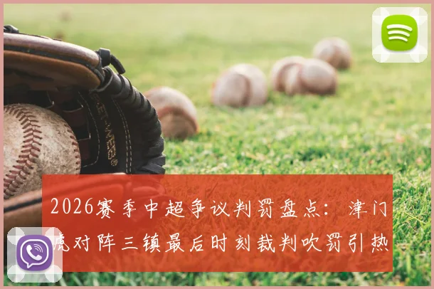 2026赛季中超争议判罚盘点：津门虎对阵三镇最后时刻裁判吹罚引热议，足球判罚规则深度探讨