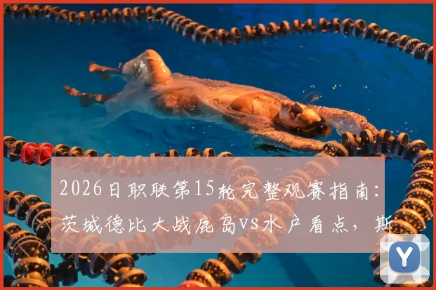 2026日职联第15轮完整观赛指南:茨城德比大战鹿岛vs水户看点,斯基伯对决旧主球队前瞻与预测