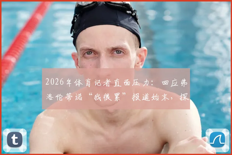 2026年体育记者直面压力：回应弗洛伦蒂诺“我很累”报道始末，探讨新闻真实性坚守与行业现状