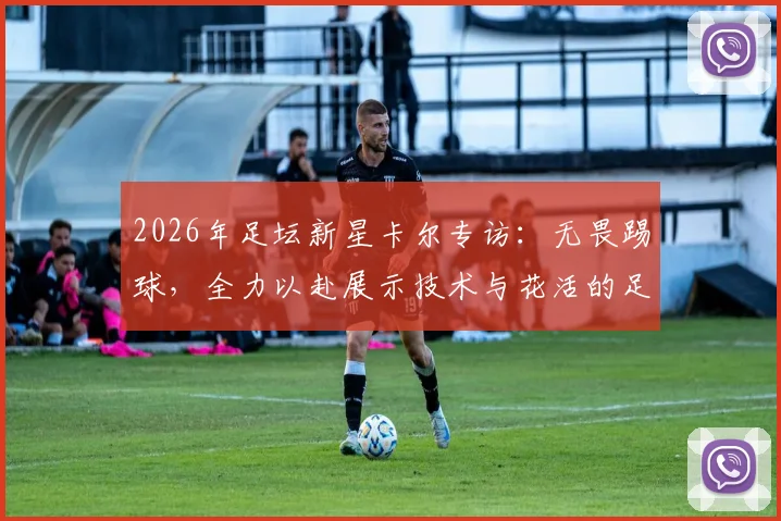 2026年足坛新星卡尔专访:无畏踢球,全力以赴展示技术与花活的足球哲学