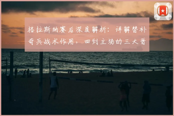 格拉斯纳赛后深度解析:详解替补奇兵战术作用,回到主场的三大晋级关键点