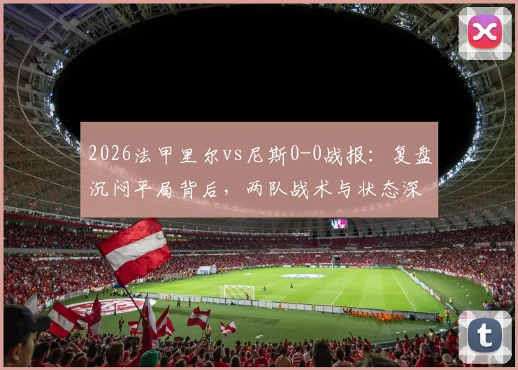 2026法甲里尔vs尼斯0-0战报:复盘沉闷平局背后,两队战术与状态深度解析