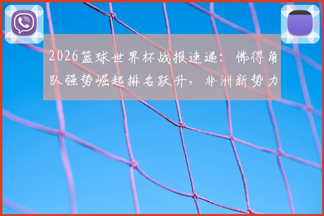 2026篮球世界杯战报速递:佛得角队强势崛起排名跃升,非洲新势力搅动世界篮坛格局