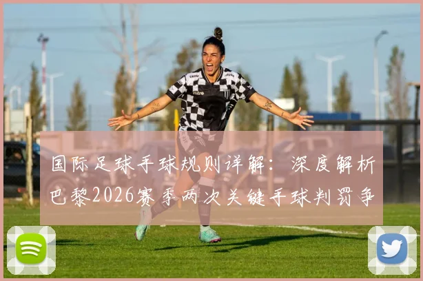 国际足球手球规则详解:深度解析巴黎2026赛季两次关键手球判罚争议(含莱默、门德斯全过程回放)