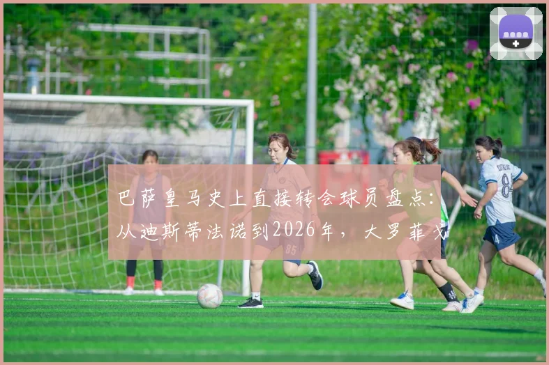 巴萨皇马史上直接转会球员盘点：从迪斯蒂法诺到2026年，大罗菲戈等重磅交易回顾