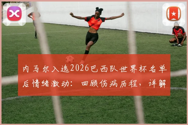 内马尔入选2026巴西队世界杯名单后情绪激动:回顾伤病历程,详解其誓为冠军拼尽全力的决心与战术价值